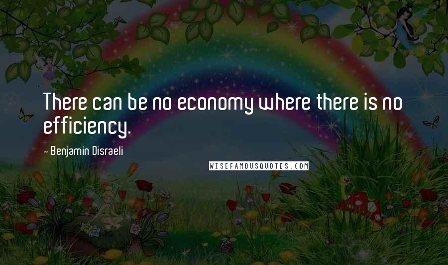 Benjamin Disraeli Quotes: There can be no economy where there is no efficiency.