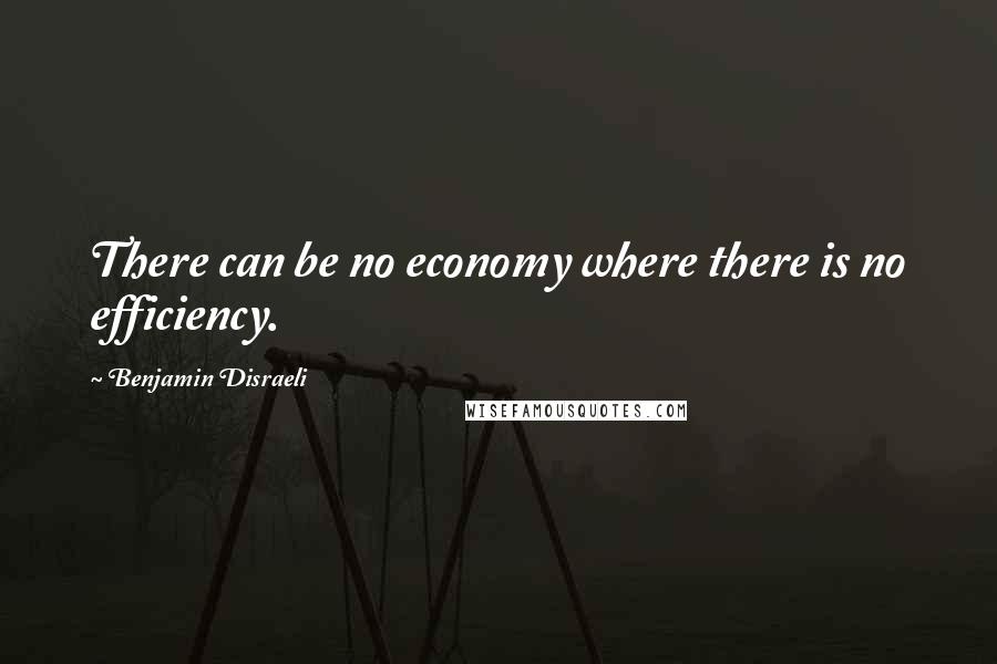 Benjamin Disraeli Quotes: There can be no economy where there is no efficiency.