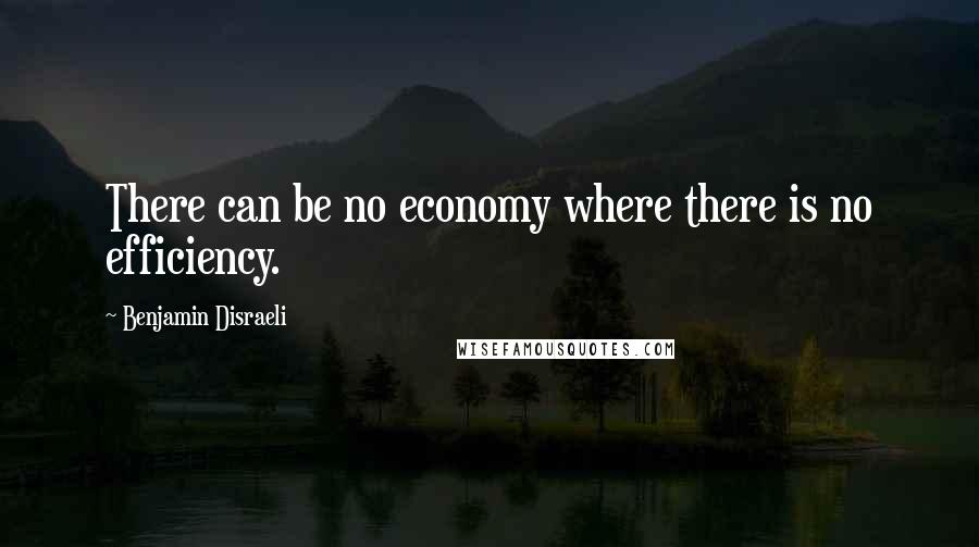 Benjamin Disraeli Quotes: There can be no economy where there is no efficiency.