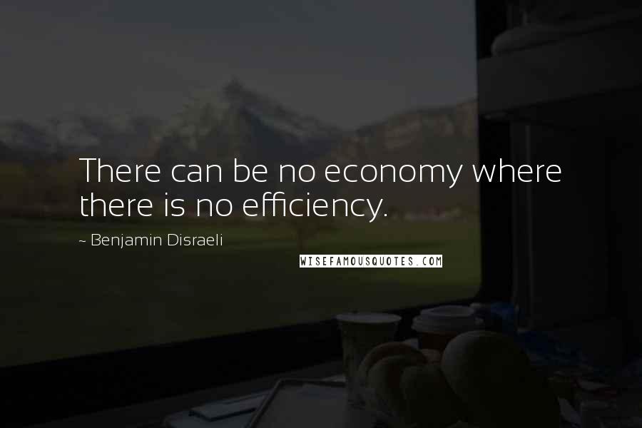 Benjamin Disraeli Quotes: There can be no economy where there is no efficiency.