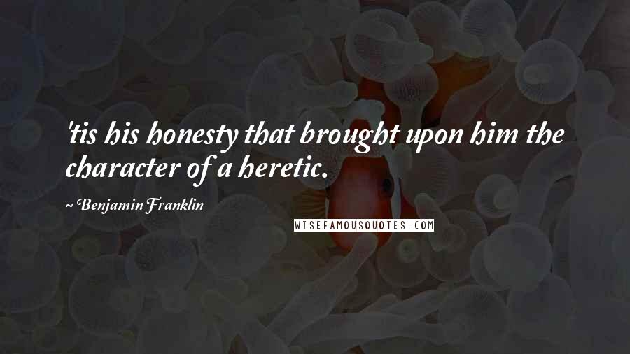 Benjamin Franklin Quotes: 'tis his honesty that brought upon him the character of a heretic.