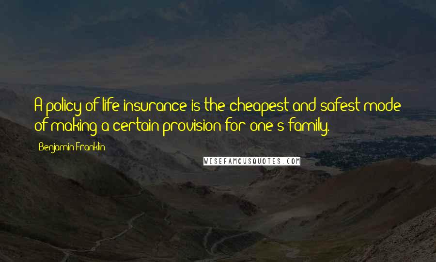 Benjamin Franklin Quotes: A policy of life insurance is the cheapest and safest mode of making a certain provision for one's family.