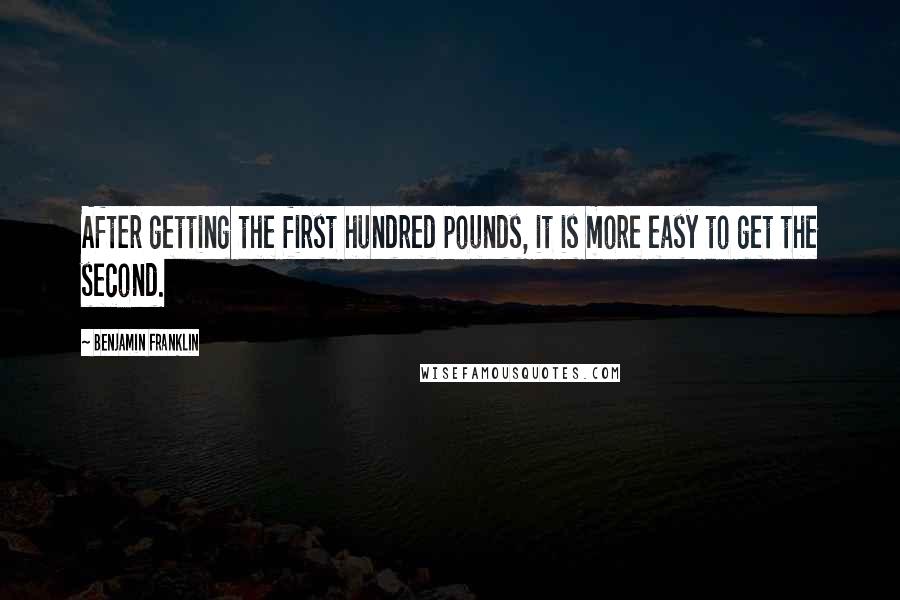 Benjamin Franklin Quotes: After getting the first hundred pounds, it is more easy to get the second.