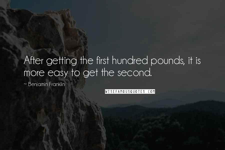 Benjamin Franklin Quotes: After getting the first hundred pounds, it is more easy to get the second.