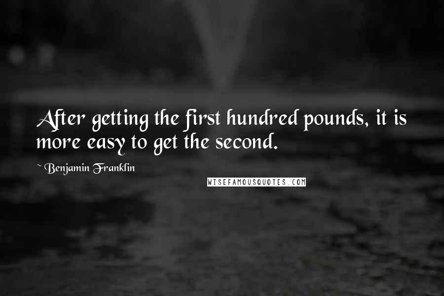 Benjamin Franklin Quotes: After getting the first hundred pounds, it is more easy to get the second.