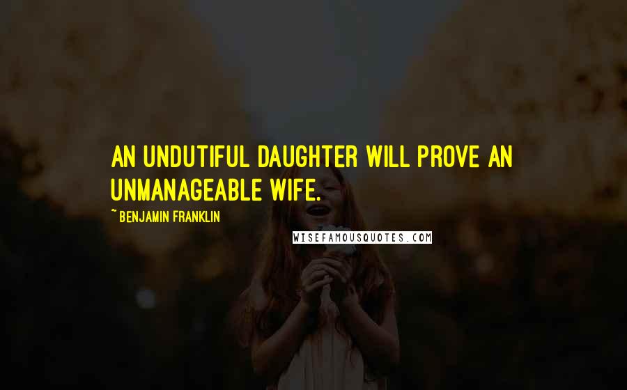 Benjamin Franklin Quotes: An undutiful daughter will prove an unmanageable wife.