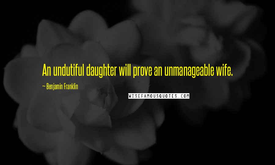 Benjamin Franklin Quotes: An undutiful daughter will prove an unmanageable wife.