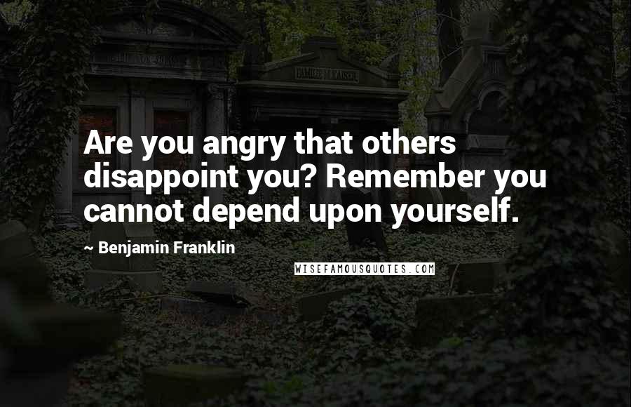 Benjamin Franklin Quotes: Are you angry that others disappoint you? Remember you cannot depend upon yourself.