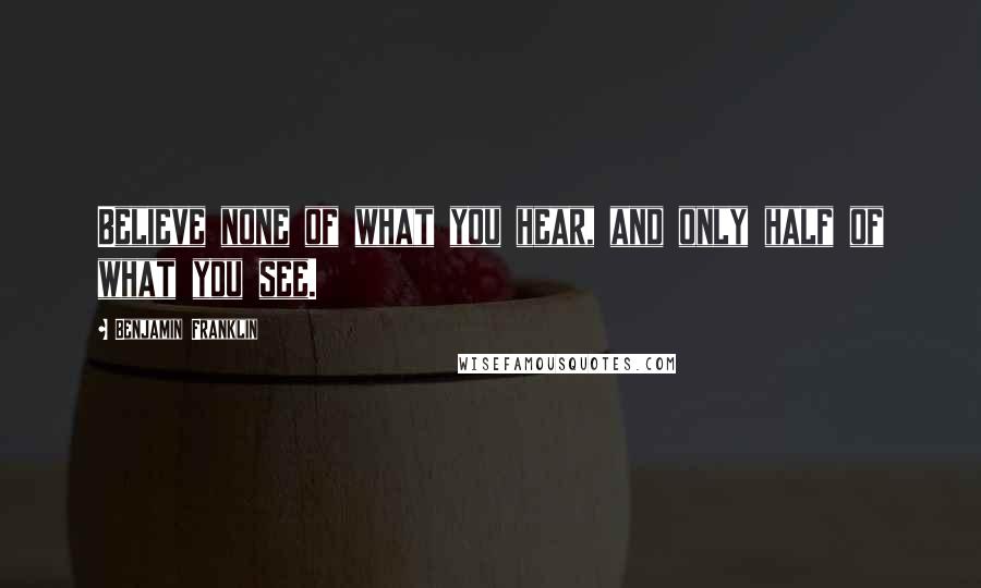 Benjamin Franklin Quotes: Believe none of what you hear, and only half of what you see.