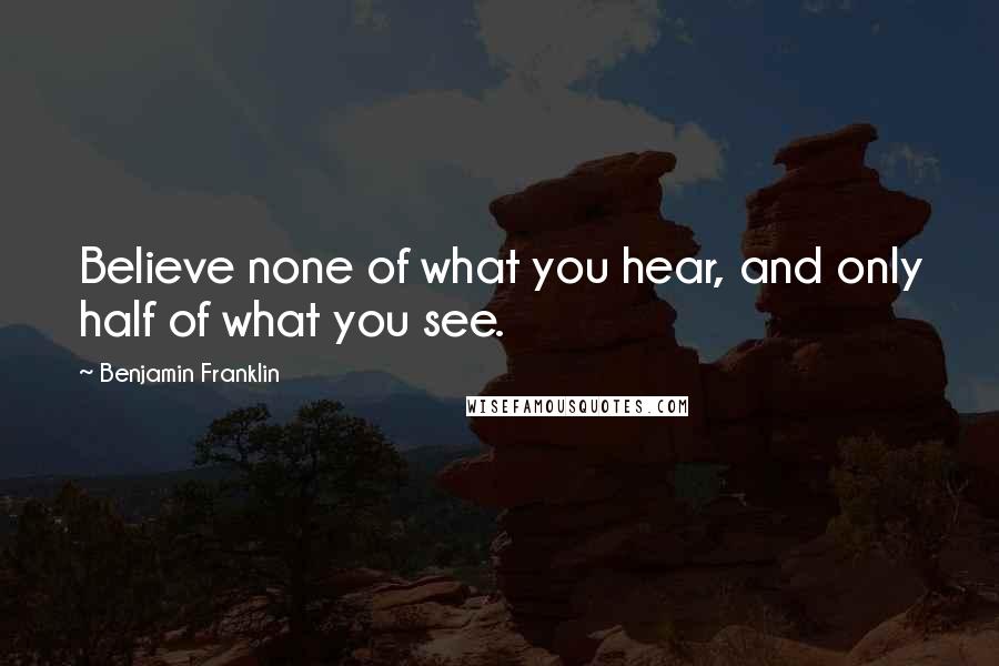 Benjamin Franklin Quotes: Believe none of what you hear, and only half of what you see.