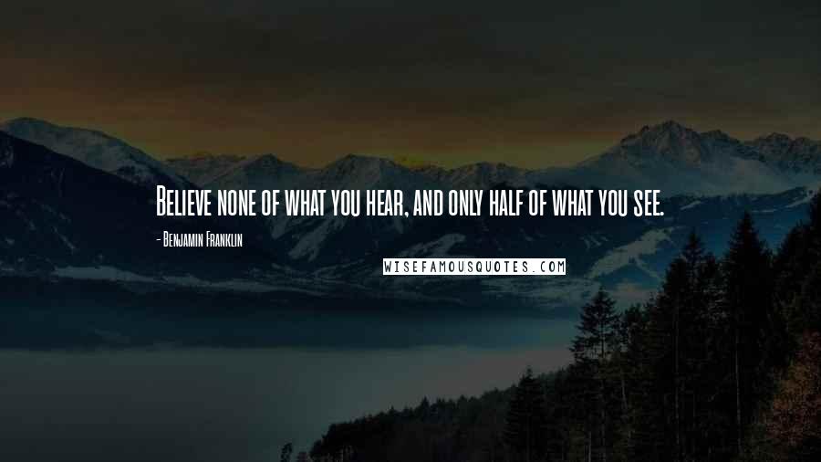 Benjamin Franklin Quotes: Believe none of what you hear, and only half of what you see.