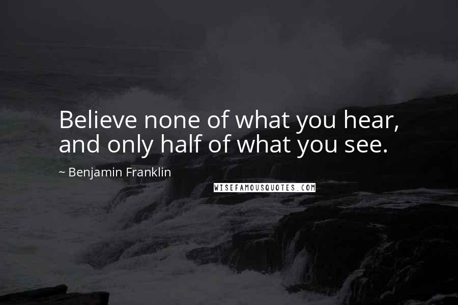 Benjamin Franklin Quotes: Believe none of what you hear, and only half of what you see.