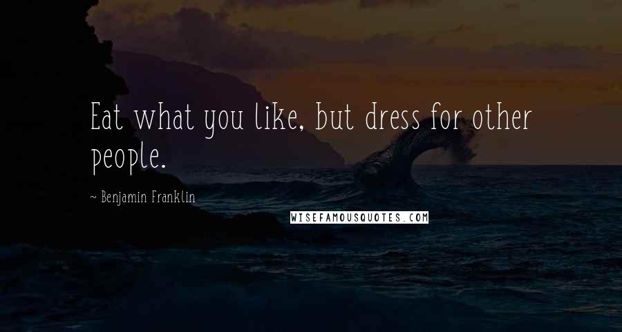 Benjamin Franklin Quotes: Eat what you like, but dress for other people.