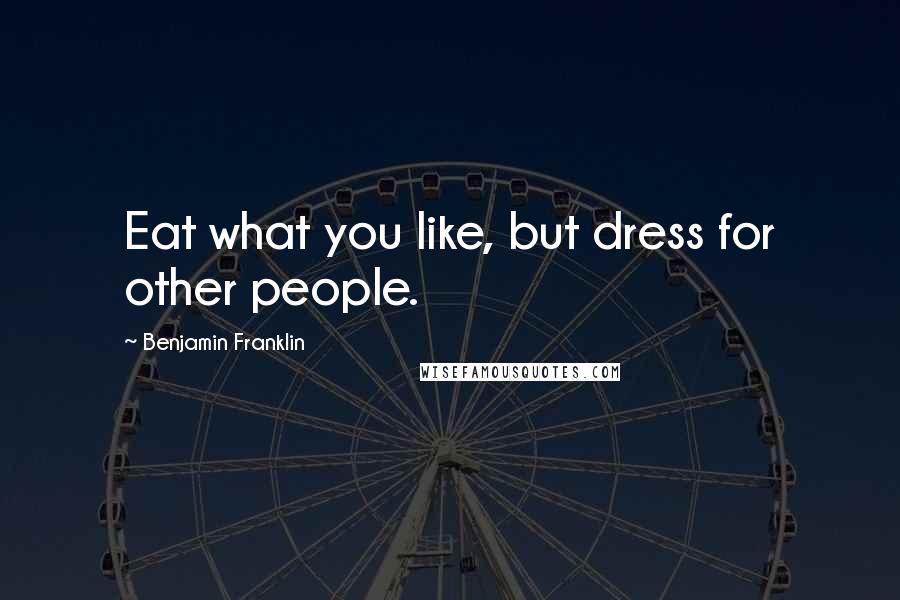 Benjamin Franklin Quotes: Eat what you like, but dress for other people.