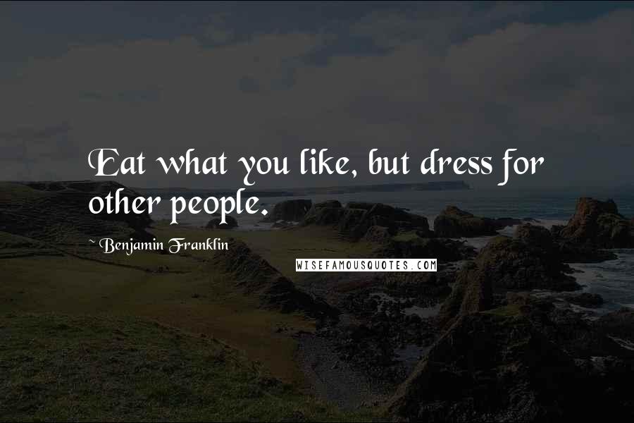 Benjamin Franklin Quotes: Eat what you like, but dress for other people.