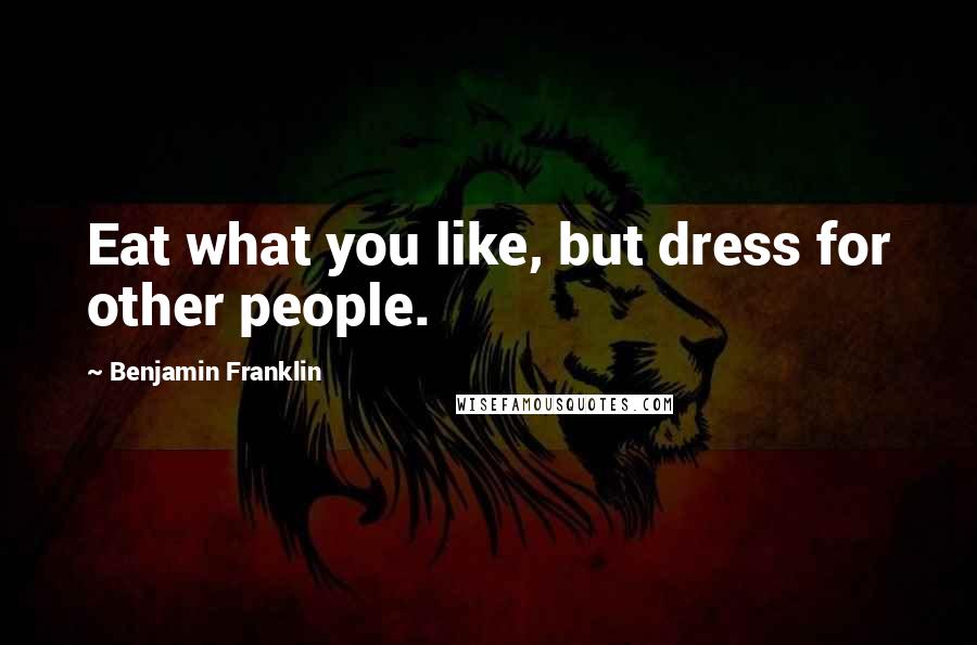 Benjamin Franklin Quotes: Eat what you like, but dress for other people.