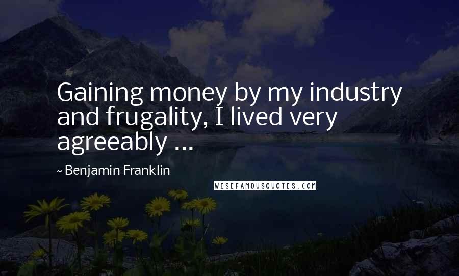 Benjamin Franklin Quotes: Gaining money by my industry and frugality, I lived very agreeably ...