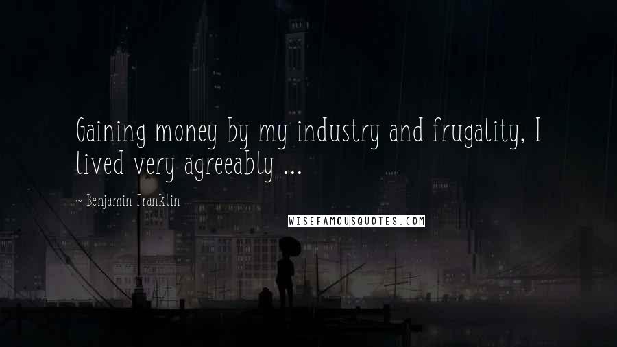 Benjamin Franklin Quotes: Gaining money by my industry and frugality, I lived very agreeably ...