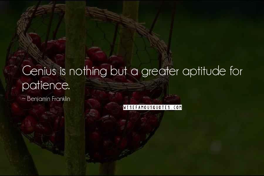 Benjamin Franklin Quotes: Genius is nothing but a greater aptitude for patience.