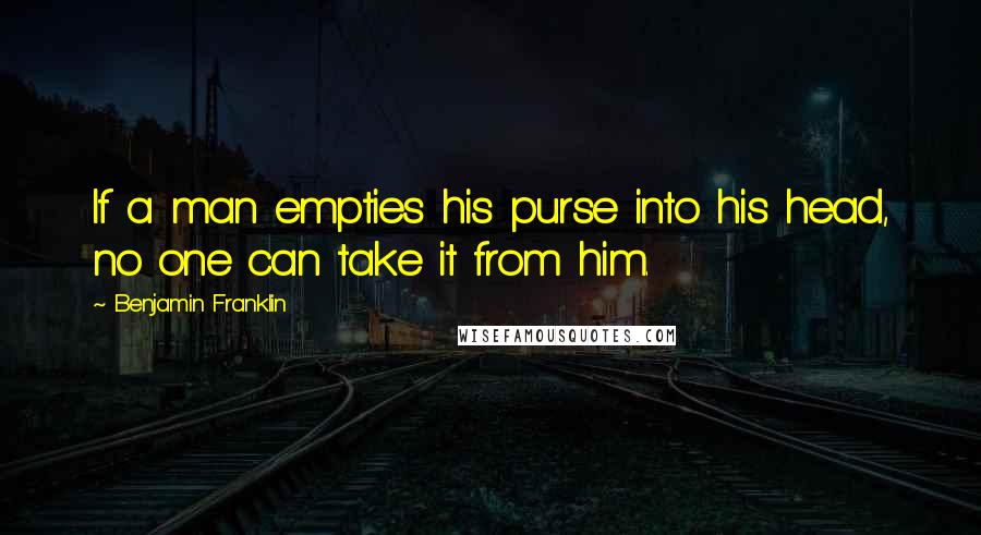 Benjamin Franklin Quotes: If a man empties his purse into his head, no one can take it from him.