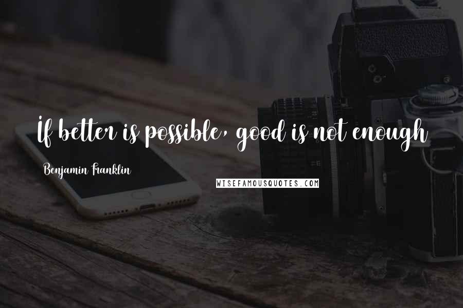 Benjamin Franklin Quotes: If better is possible, good is not enough