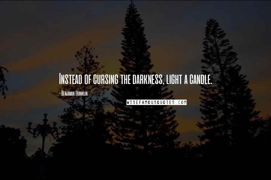 Benjamin Franklin Quotes: Instead of cursing the darkness, light a candle.