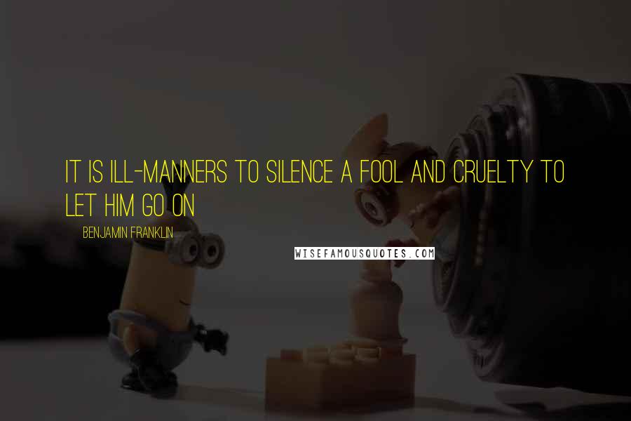 Benjamin Franklin Quotes: It is ill-manners to silence a fool and cruelty to let him go on