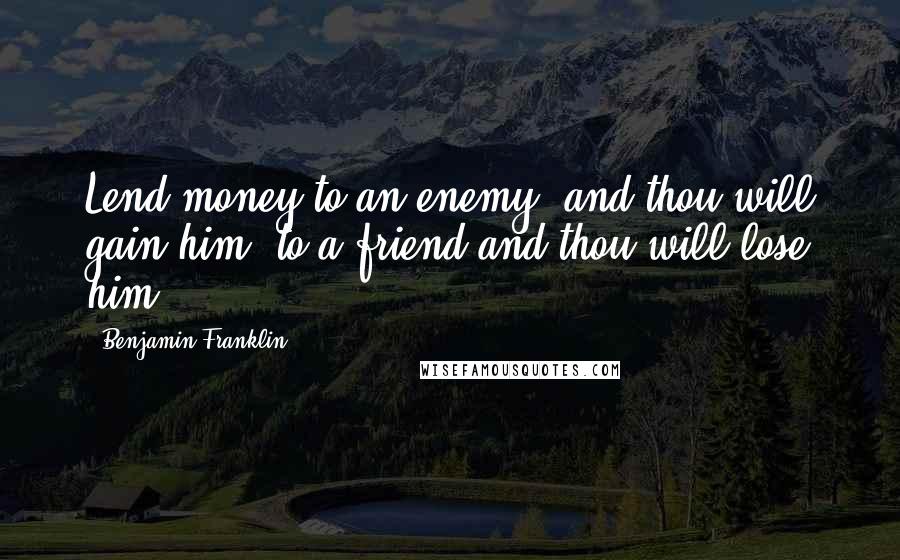 Benjamin Franklin Quotes: Lend money to an enemy, and thou will gain him, to a friend and thou will lose him.