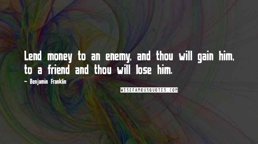 Benjamin Franklin Quotes: Lend money to an enemy, and thou will gain him, to a friend and thou will lose him.