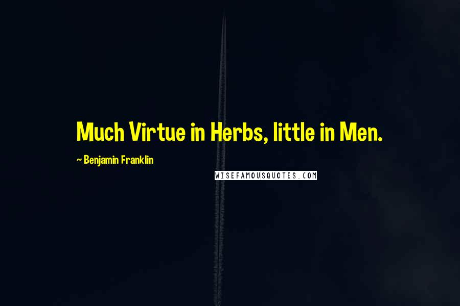 Benjamin Franklin Quotes: Much Virtue in Herbs, little in Men.