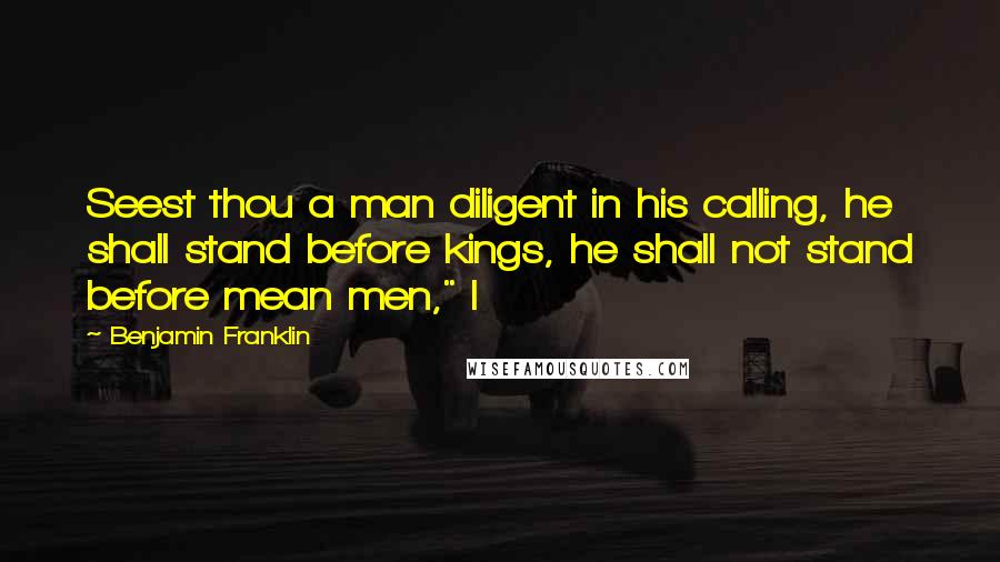 Benjamin Franklin Quotes: Seest thou a man diligent in his calling, he shall stand before kings, he shall not stand before mean men," I