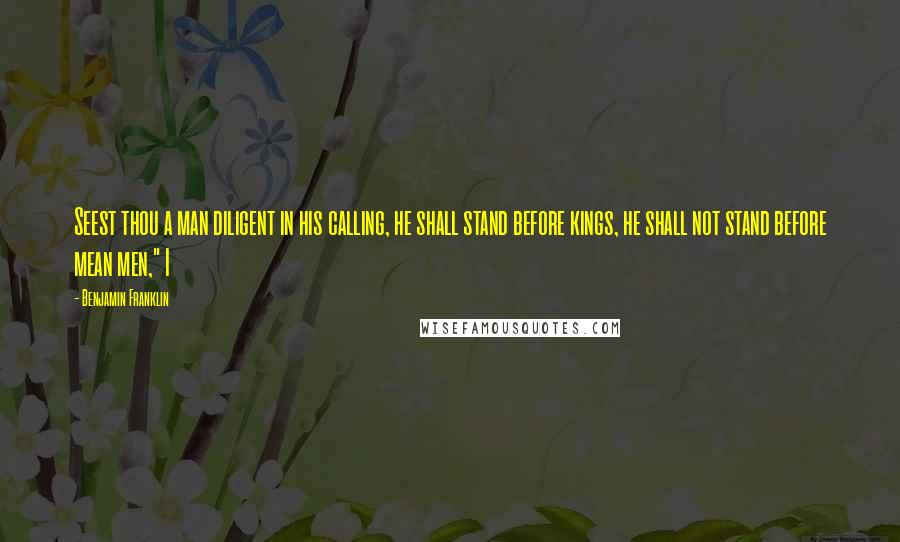 Benjamin Franklin Quotes: Seest thou a man diligent in his calling, he shall stand before kings, he shall not stand before mean men," I