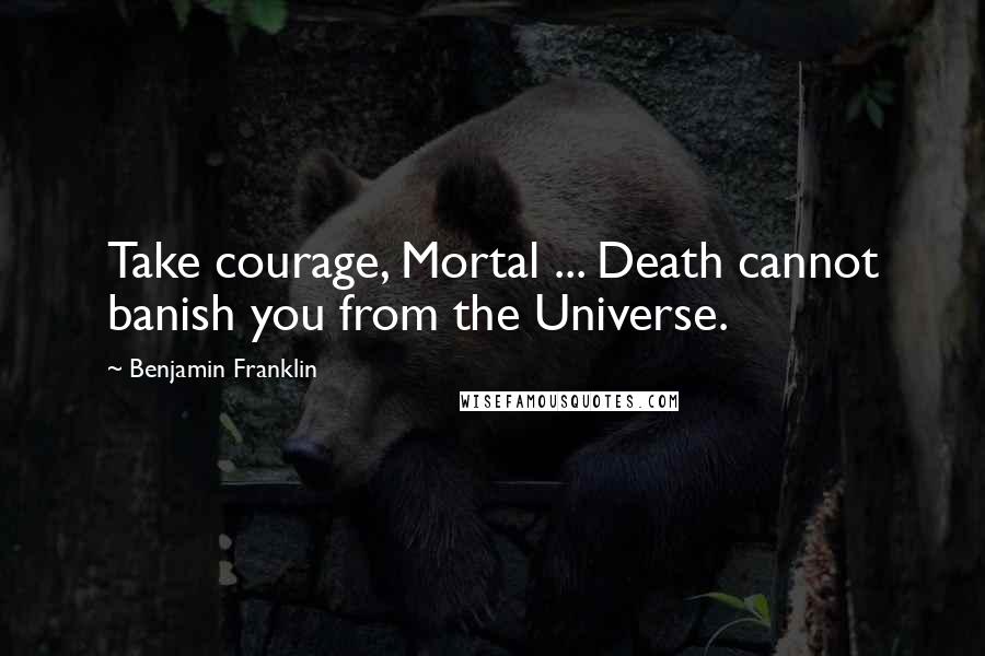 Benjamin Franklin Quotes: Take courage, Mortal ... Death cannot banish you from the Universe.