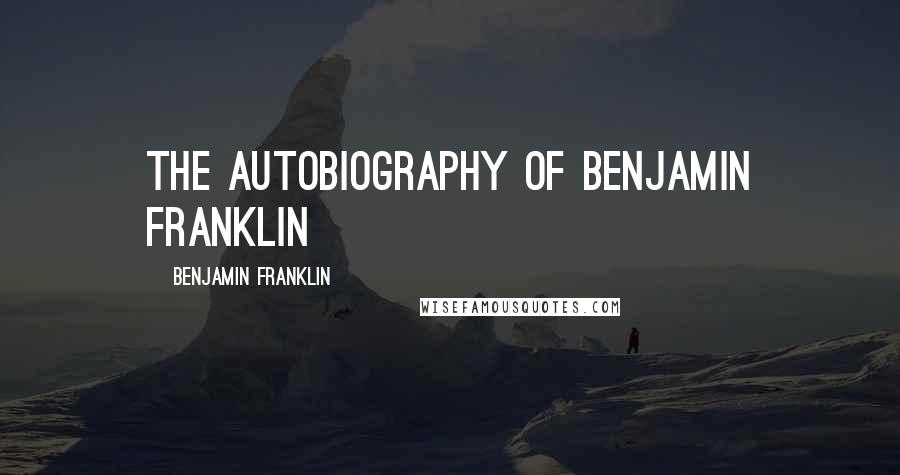 Benjamin Franklin Quotes: THE AUTOBIOGRAPHY OF BENJAMIN FRANKLIN