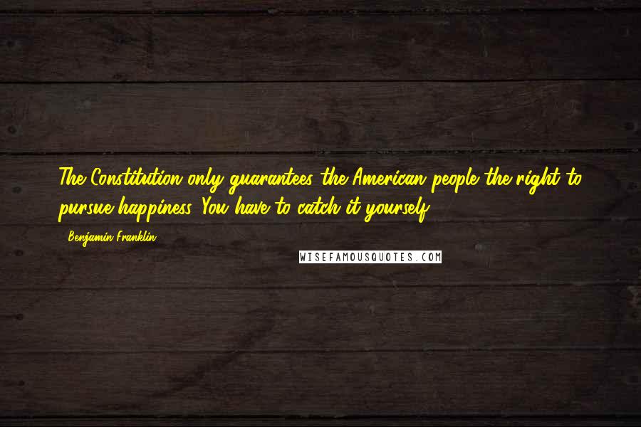 Benjamin Franklin Quotes: The Constitution only guarantees the American people the right to pursue happiness. You have to catch it yourself.