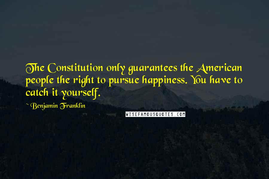 Benjamin Franklin Quotes: The Constitution only guarantees the American people the right to pursue happiness. You have to catch it yourself.