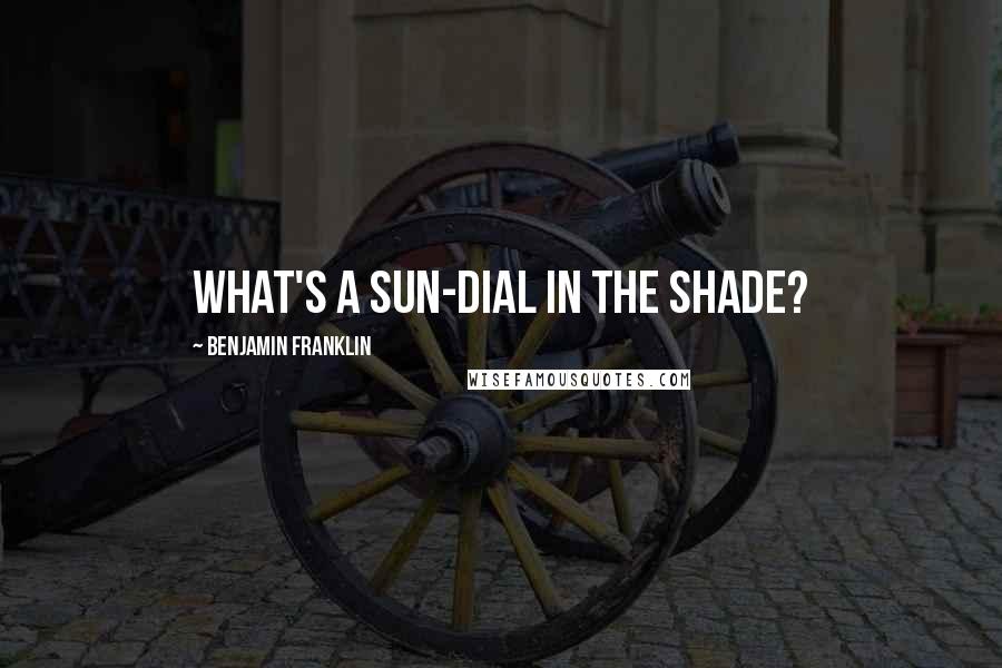 Benjamin Franklin Quotes: What's a Sun-Dial in the shade?