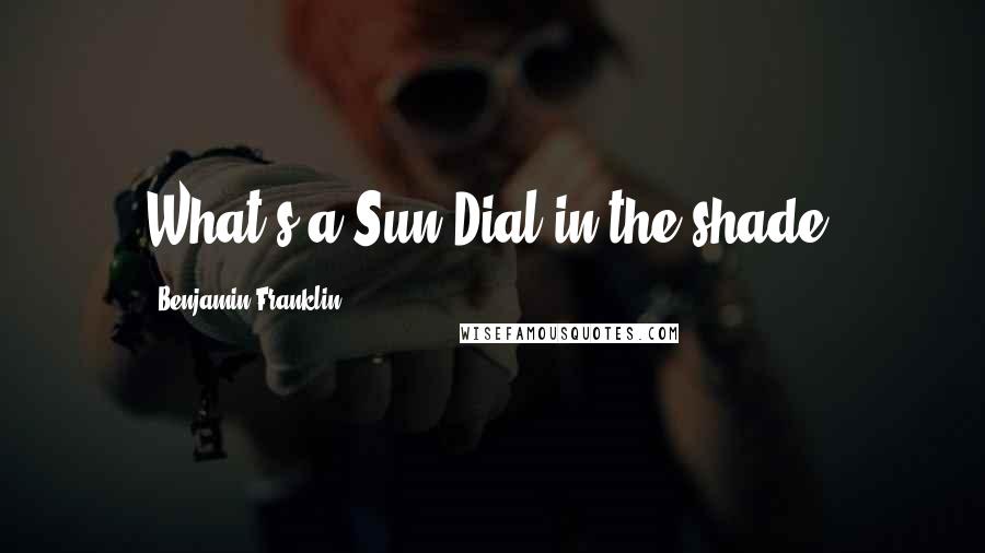 Benjamin Franklin Quotes: What's a Sun-Dial in the shade?