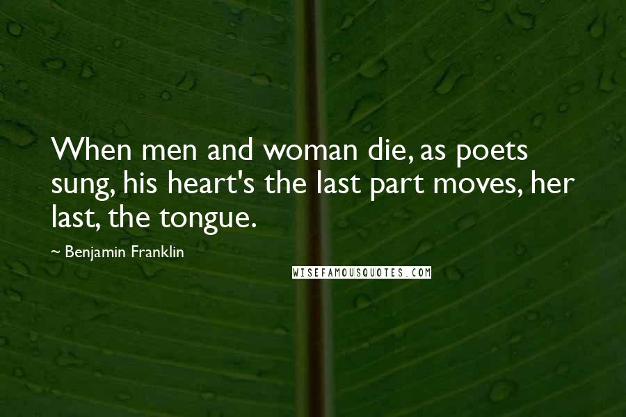 Benjamin Franklin Quotes: When men and woman die, as poets sung, his heart's the last part moves, her last, the tongue.