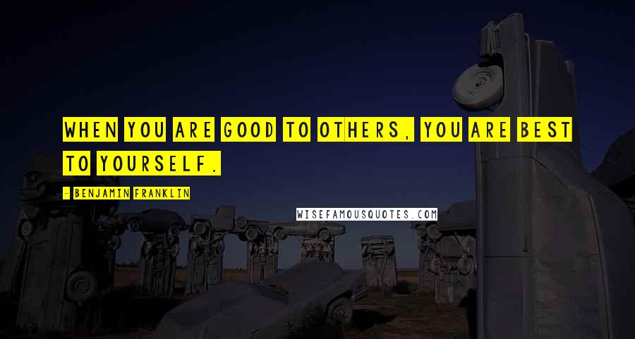 Benjamin Franklin Quotes: When you are good to others, you are best to yourself.