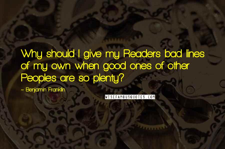 Benjamin Franklin Quotes: Why should I give my Readers bad lines of my own when good ones of other People's are so plenty?