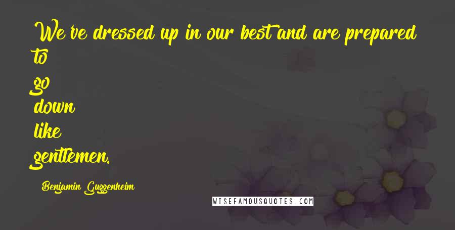 Benjamin Guggenheim Quotes: We've dressed up in our best and are prepared to go down like gentlemen.