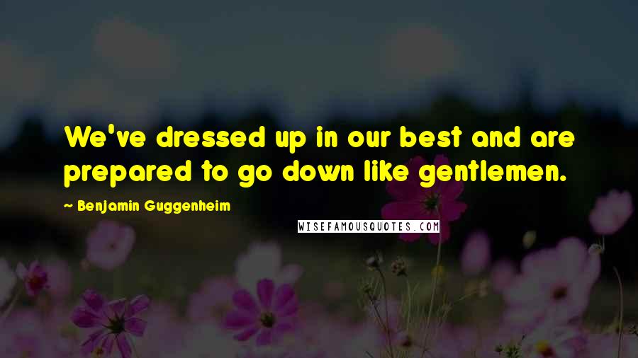 Benjamin Guggenheim Quotes: We've dressed up in our best and are prepared to go down like gentlemen.