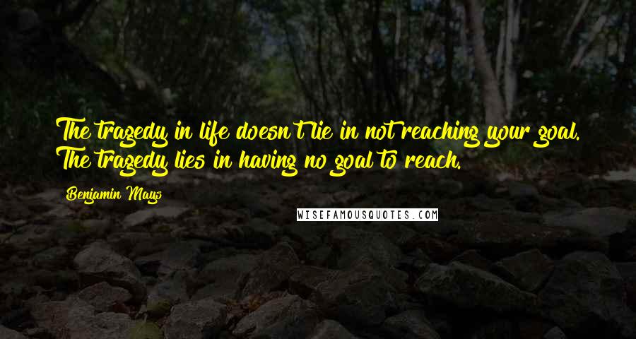 Benjamin Mays Quotes: The tragedy in life doesn't lie in not reaching your goal. The tragedy lies in having no goal to reach.