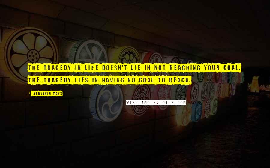 Benjamin Mays Quotes: The tragedy in life doesn't lie in not reaching your goal. The tragedy lies in having no goal to reach.