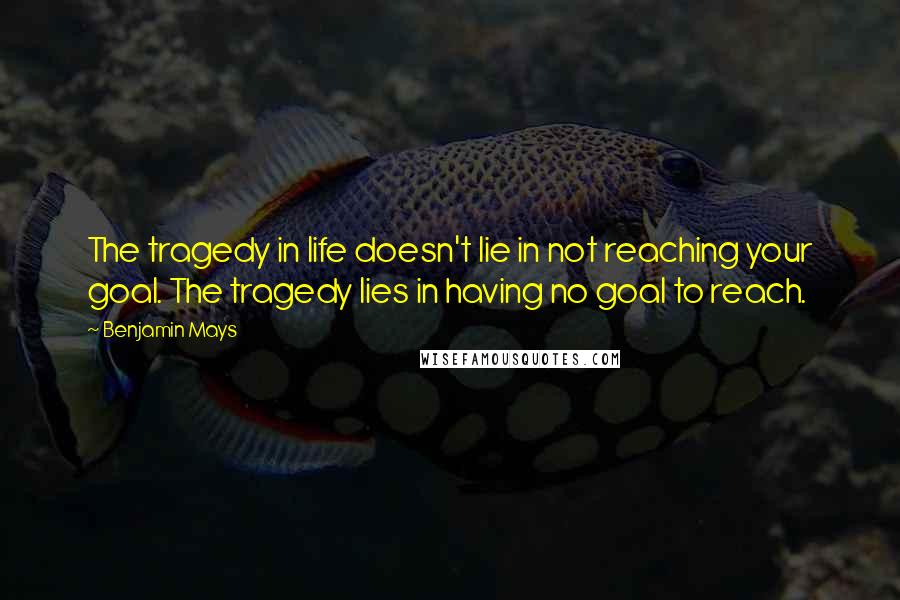 Benjamin Mays Quotes: The tragedy in life doesn't lie in not reaching your goal. The tragedy lies in having no goal to reach.