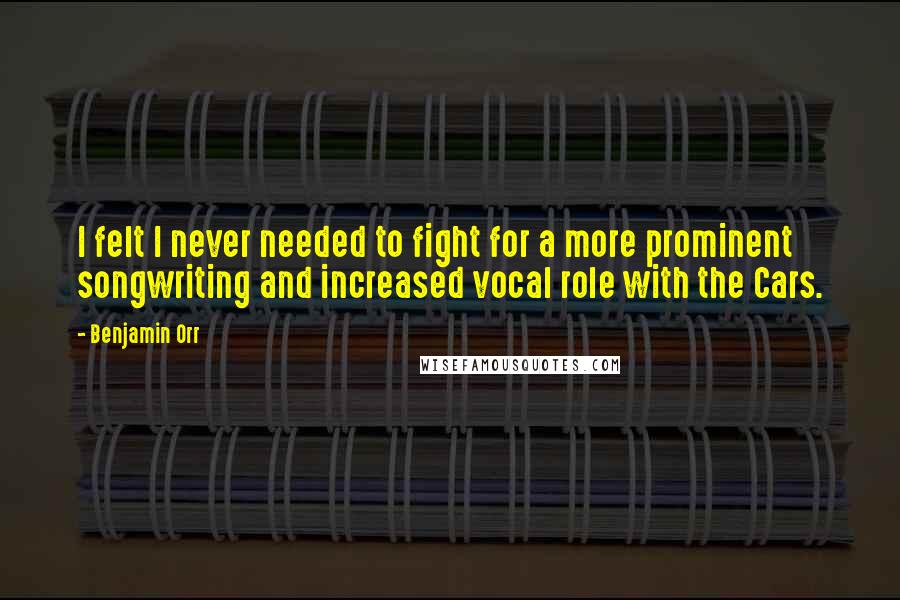 Benjamin Orr Quotes: I felt I never needed to fight for a more prominent songwriting and increased vocal role with the Cars.