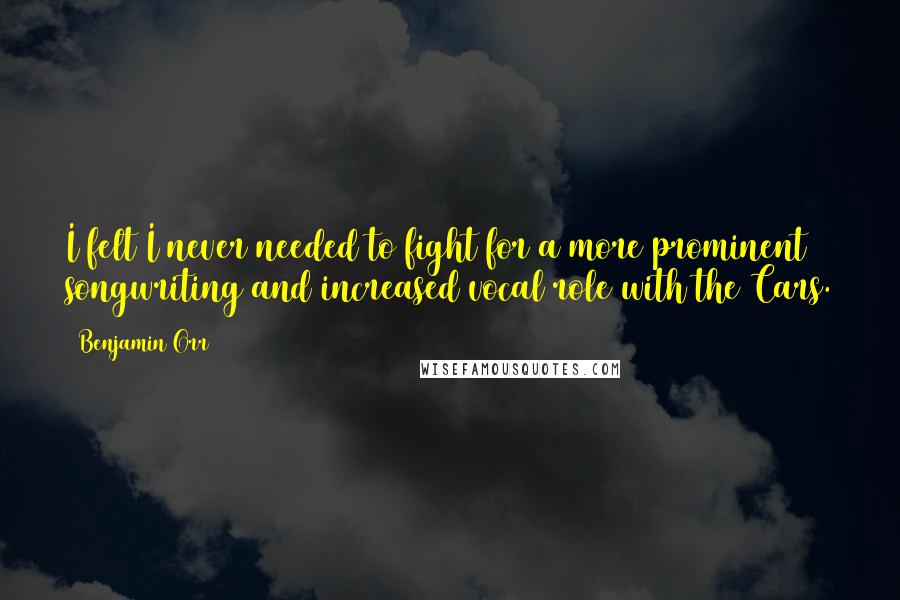 Benjamin Orr Quotes: I felt I never needed to fight for a more prominent songwriting and increased vocal role with the Cars.