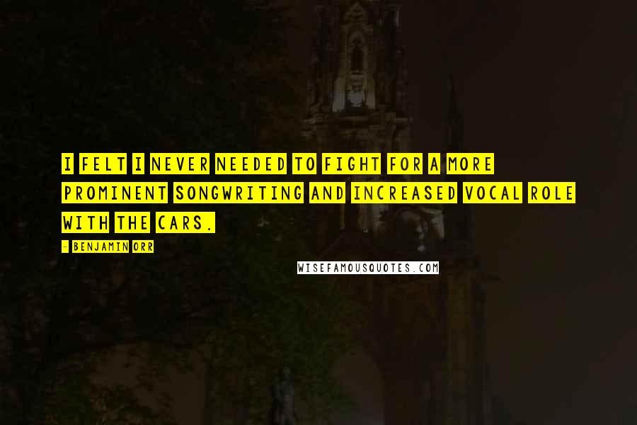 Benjamin Orr Quotes: I felt I never needed to fight for a more prominent songwriting and increased vocal role with the Cars.