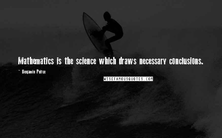 Benjamin Peirce Quotes: Mathematics is the science which draws necessary conclusions.